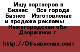 Ищу партнеров в Бизнес  - Все города Бизнес » Изготовление и продажа рекламы   . Нижегородская обл.,Дзержинск г.